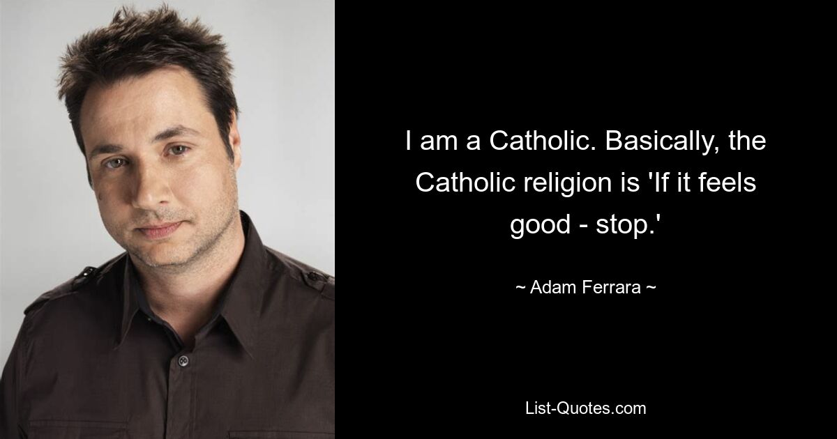 I am a Catholic. Basically, the Catholic religion is 'If it feels good - stop.' — © Adam Ferrara