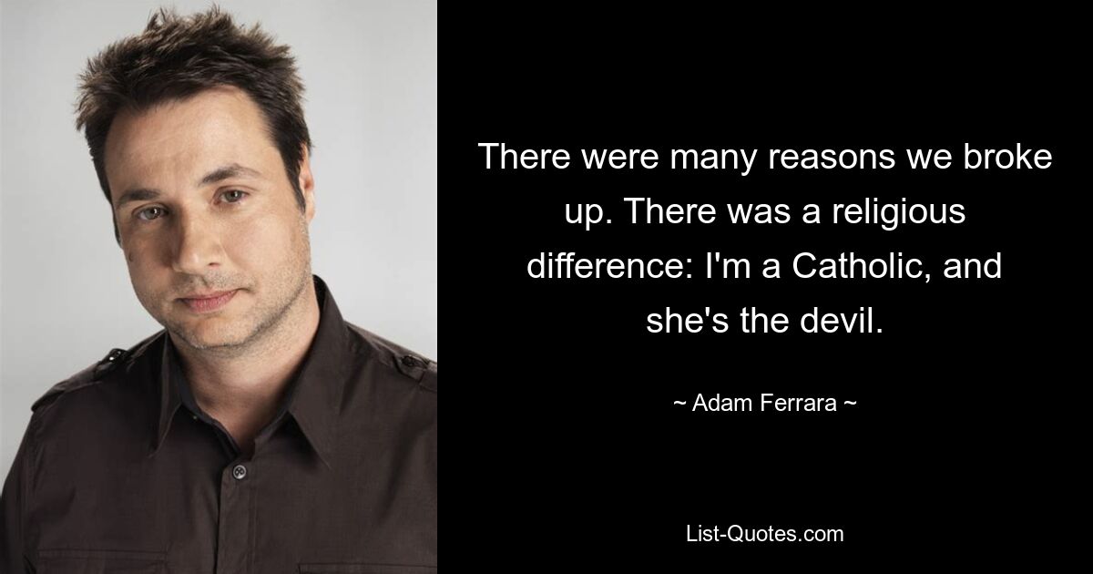 There were many reasons we broke up. There was a religious difference: I'm a Catholic, and she's the devil. — © Adam Ferrara