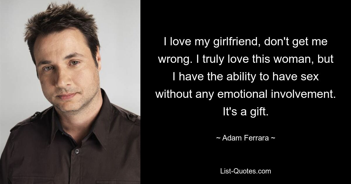 I love my girlfriend, don't get me wrong. I truly love this woman, but I have the ability to have sex without any emotional involvement. It's a gift. — © Adam Ferrara