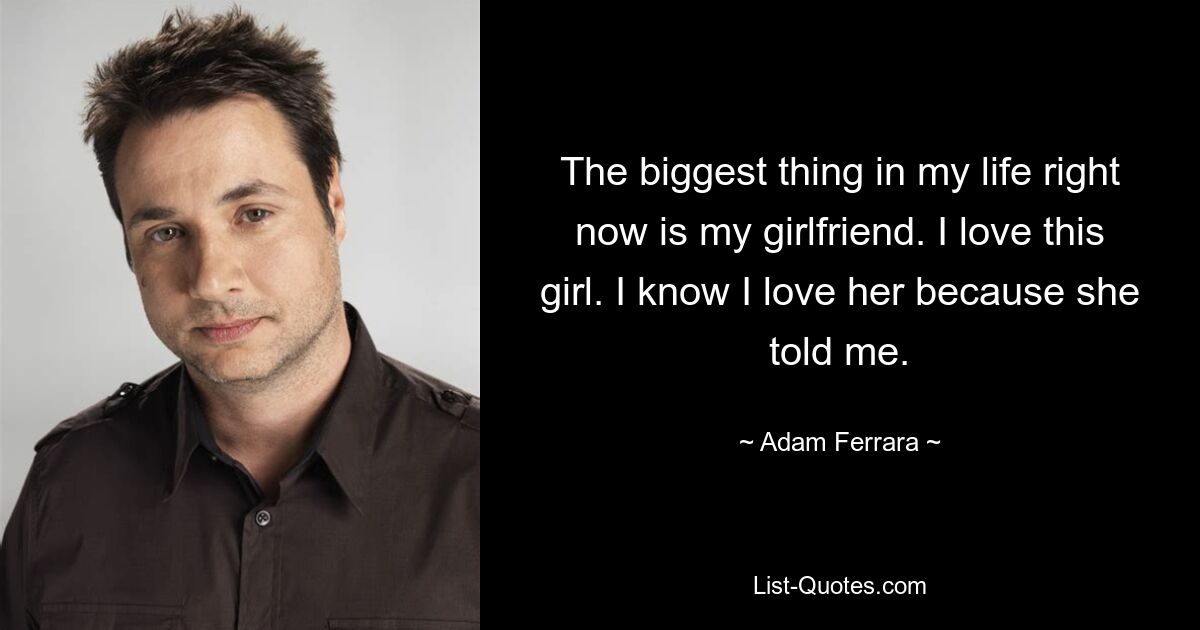 The biggest thing in my life right now is my girlfriend. I love this girl. I know I love her because she told me. — © Adam Ferrara