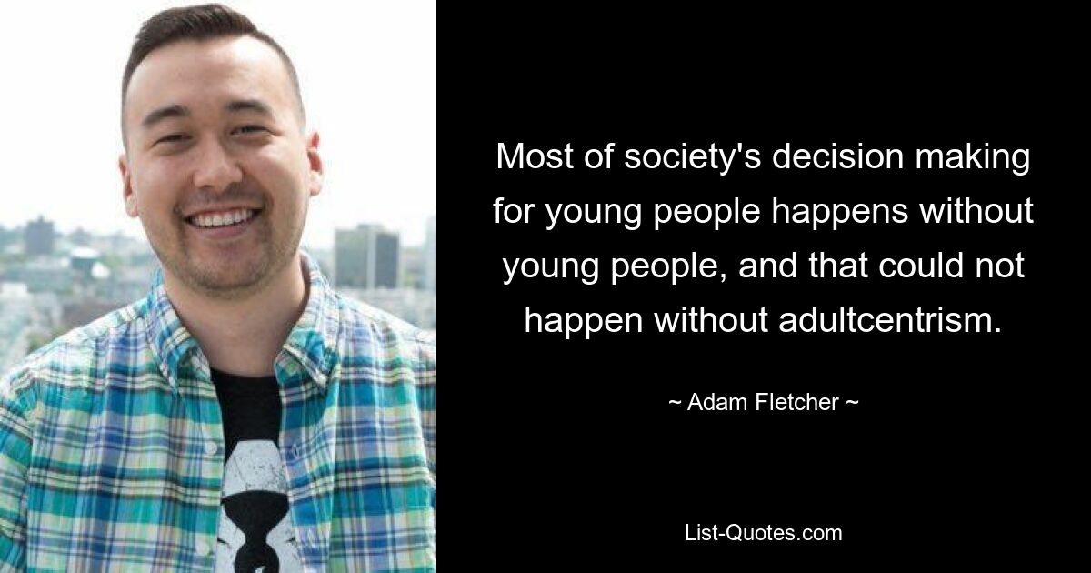 Most of society's decision making for young people happens without young people, and that could not happen without adultcentrism. — © Adam Fletcher