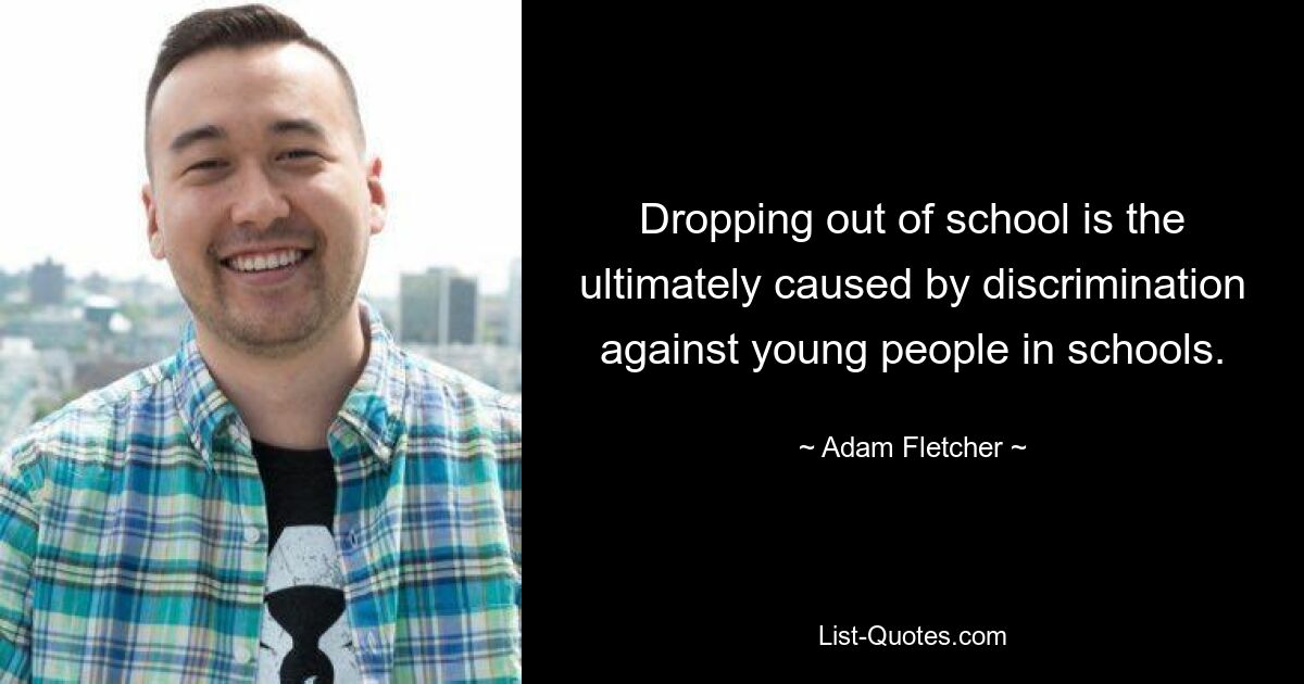 Dropping out of school is the ultimately caused by discrimination against young people in schools. — © Adam Fletcher