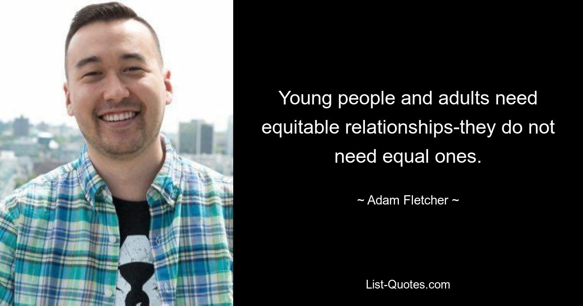 Young people and adults need equitable relationships-they do not need equal ones. — © Adam Fletcher