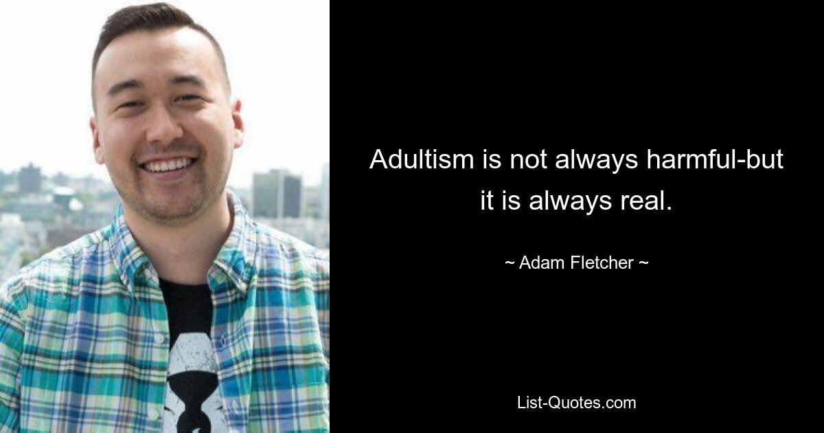 Adultism is not always harmful-but it is always real. — © Adam Fletcher