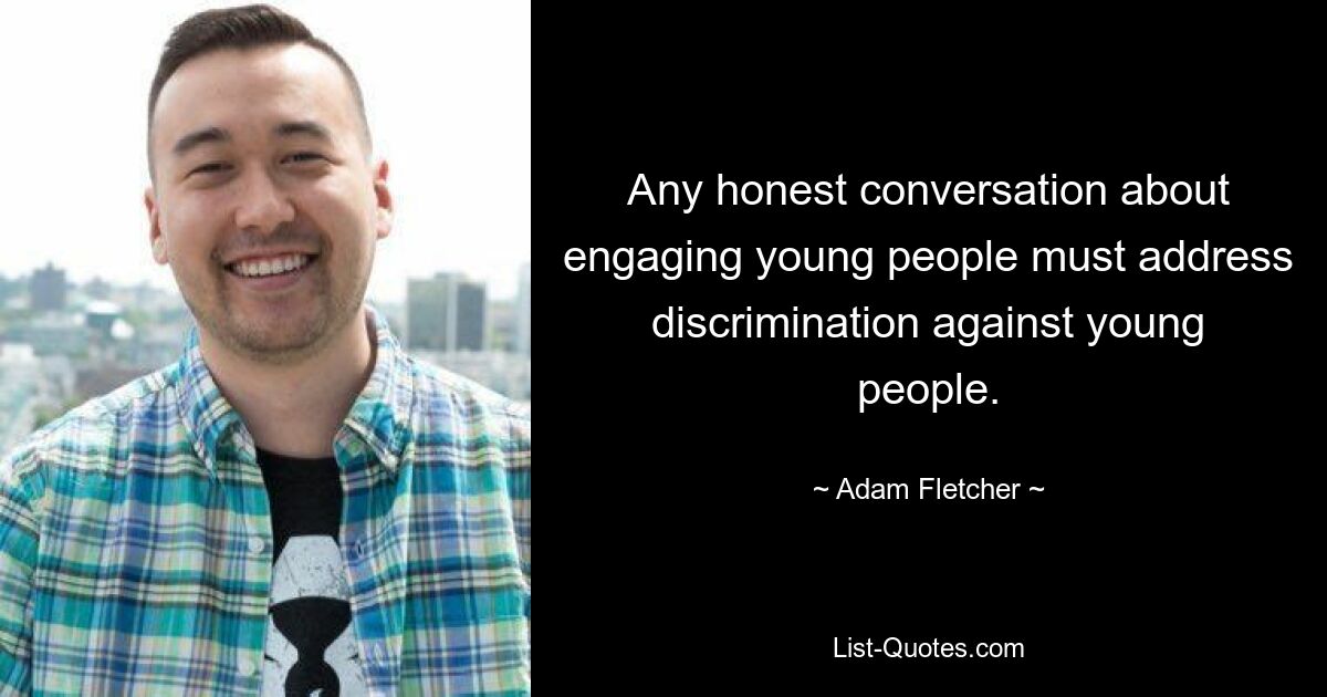 Any honest conversation about engaging young people must address discrimination against young people. — © Adam Fletcher