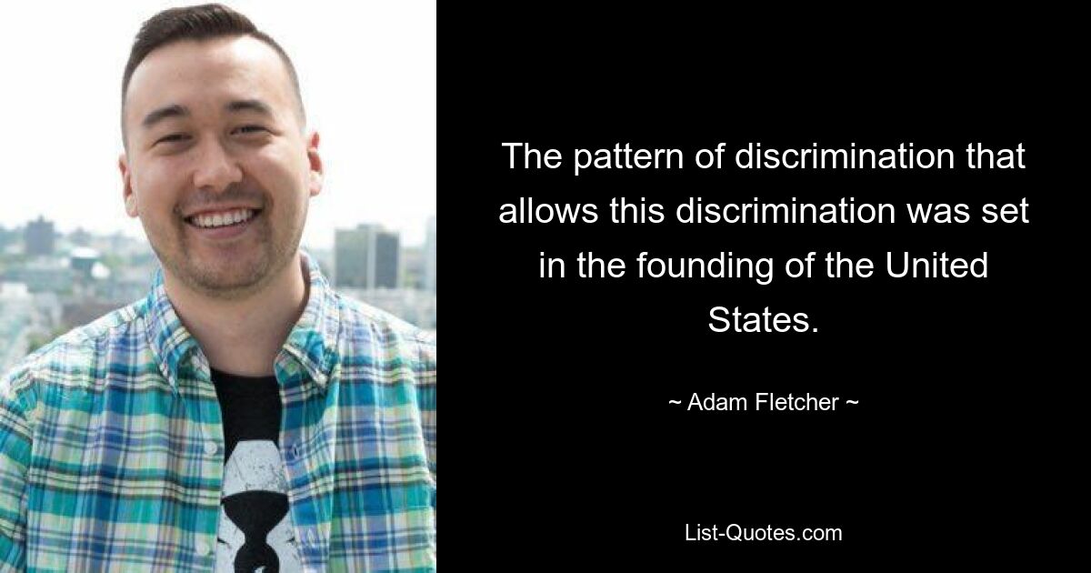 The pattern of discrimination that allows this discrimination was set in the founding of the United States. — © Adam Fletcher