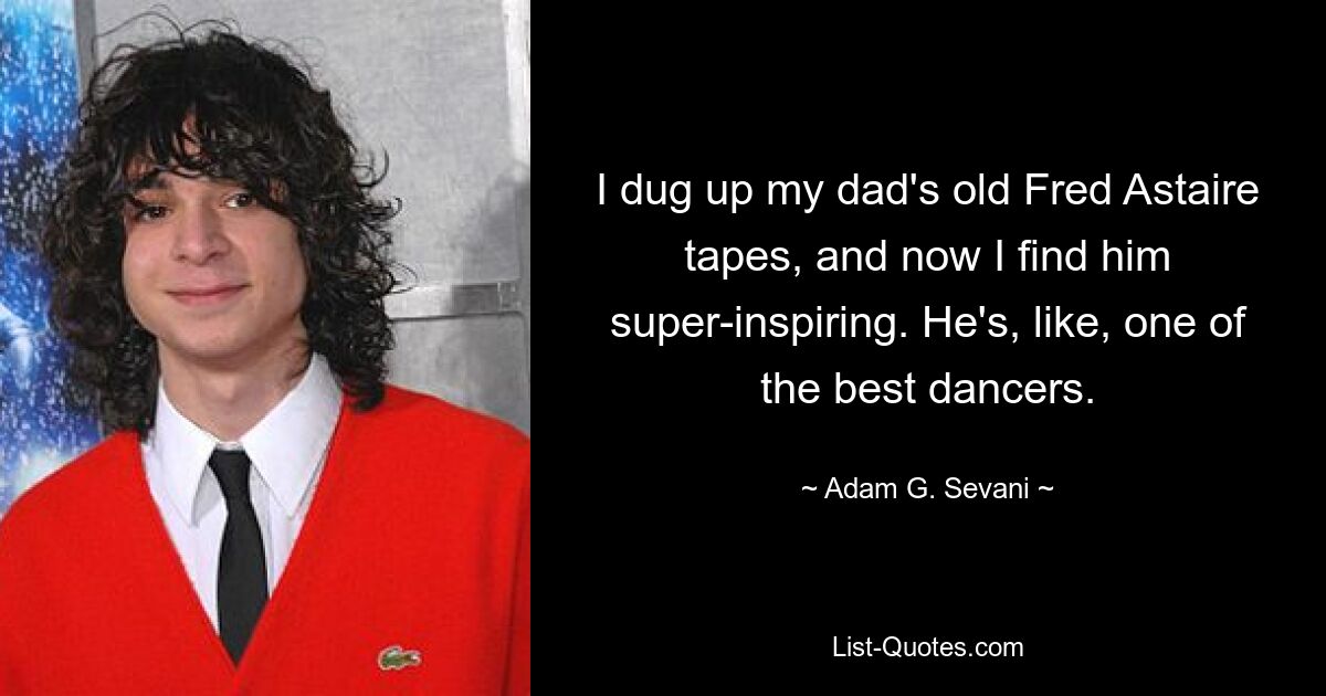 I dug up my dad's old Fred Astaire tapes, and now I find him super-inspiring. He's, like, one of the best dancers. — © Adam G. Sevani