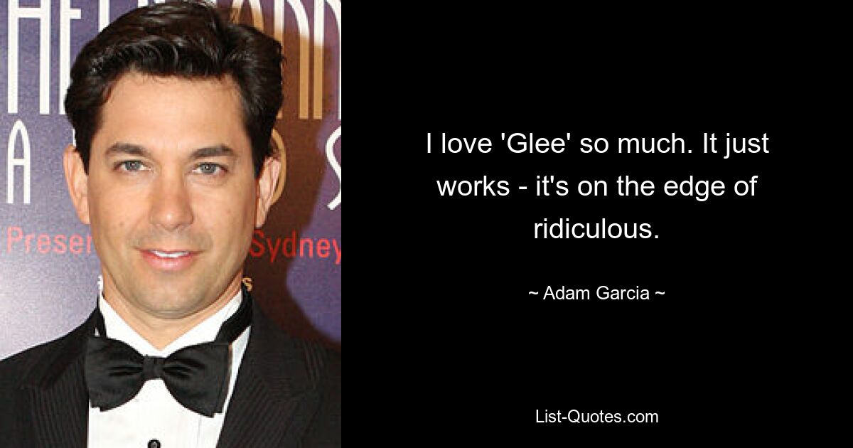 I love 'Glee' so much. It just works - it's on the edge of ridiculous. — © Adam Garcia