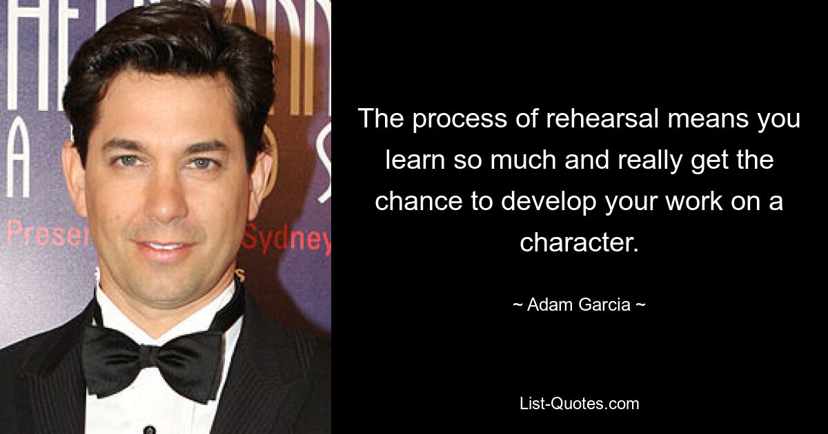 The process of rehearsal means you learn so much and really get the chance to develop your work on a character. — © Adam Garcia