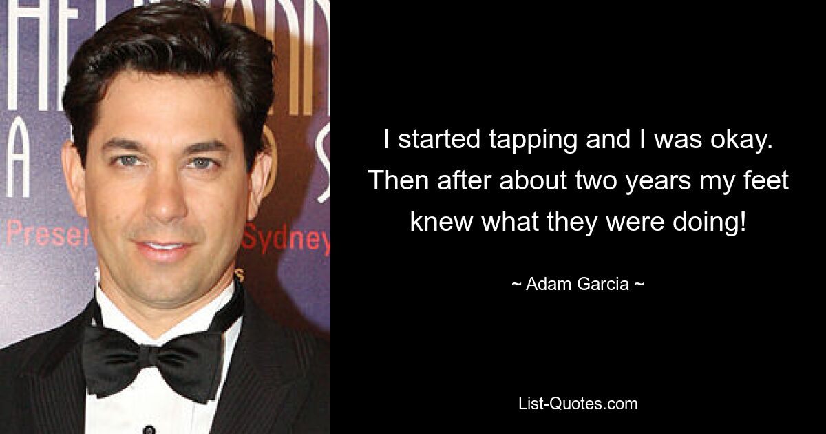 I started tapping and I was okay. Then after about two years my feet knew what they were doing! — © Adam Garcia