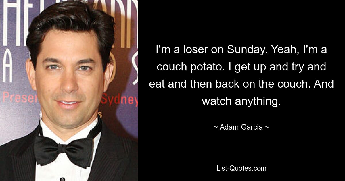 I'm a loser on Sunday. Yeah, I'm a couch potato. I get up and try and eat and then back on the couch. And watch anything. — © Adam Garcia