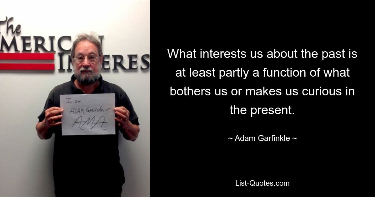 What interests us about the past is at least partly a function of what bothers us or makes us curious in the present. — © Adam Garfinkle