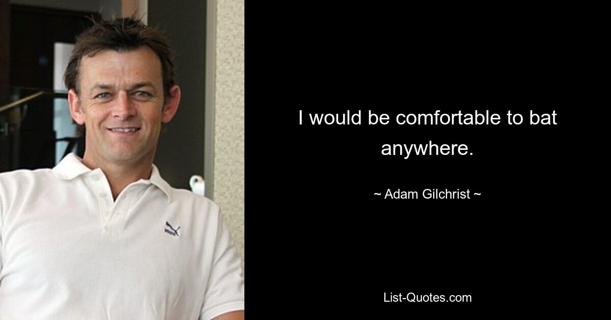 I would be comfortable to bat anywhere. — © Adam Gilchrist