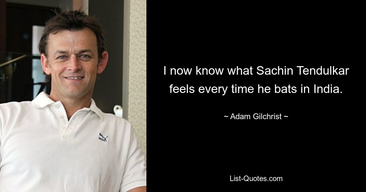 I now know what Sachin Tendulkar feels every time he bats in India. — © Adam Gilchrist