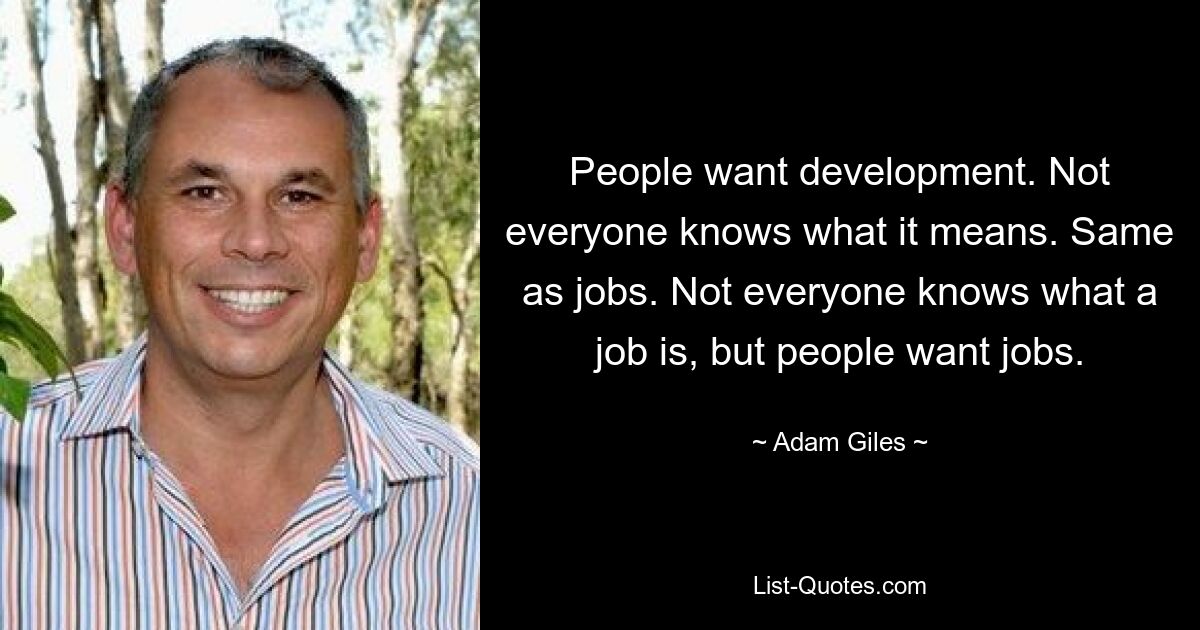 People want development. Not everyone knows what it means. Same as jobs. Not everyone knows what a job is, but people want jobs. — © Adam Giles