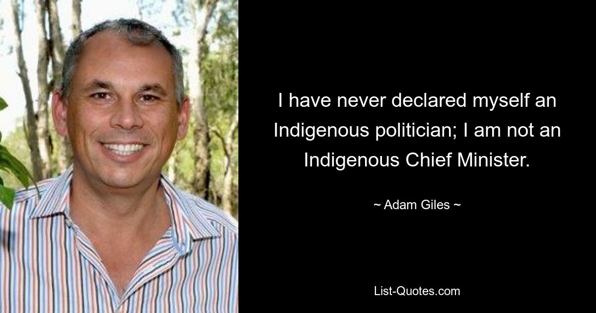 I have never declared myself an Indigenous politician; I am not an Indigenous Chief Minister. — © Adam Giles