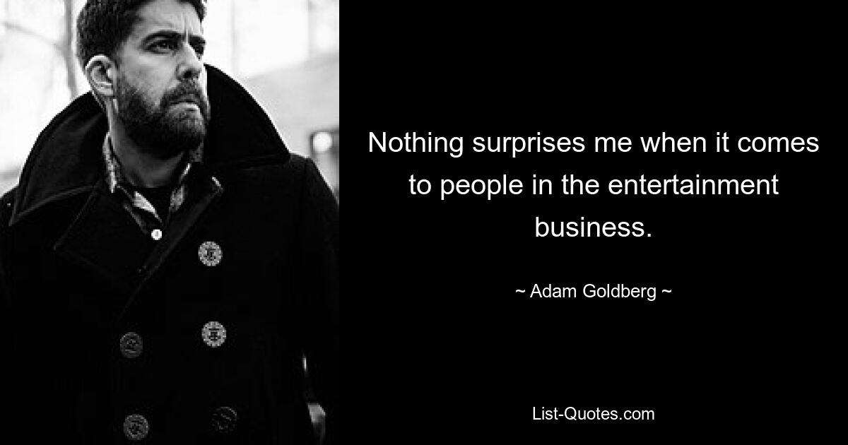 Nothing surprises me when it comes to people in the entertainment business. — © Adam Goldberg