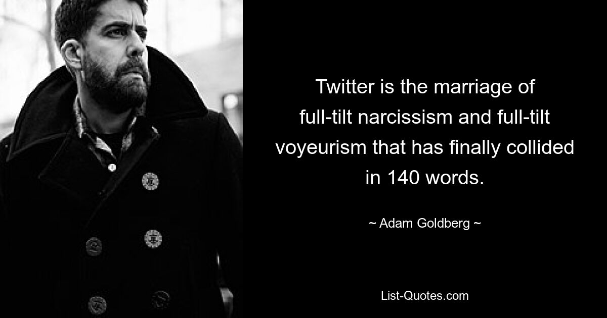 Twitter is the marriage of full-tilt narcissism and full-tilt voyeurism that has finally collided in 140 words. — © Adam Goldberg