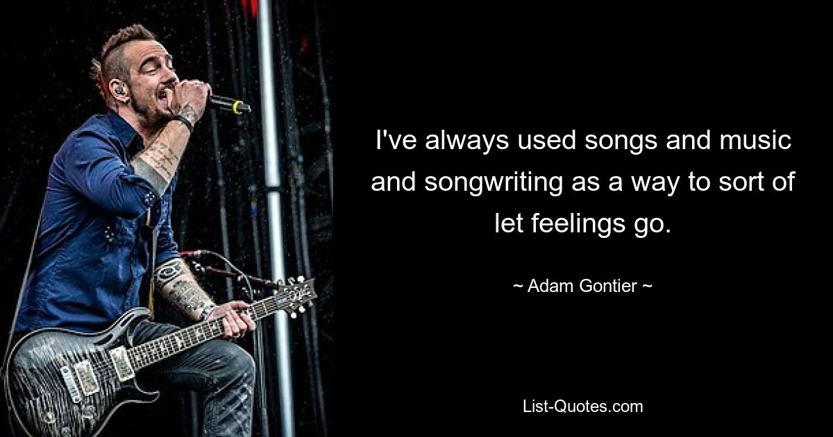 I've always used songs and music and songwriting as a way to sort of let feelings go. — © Adam Gontier