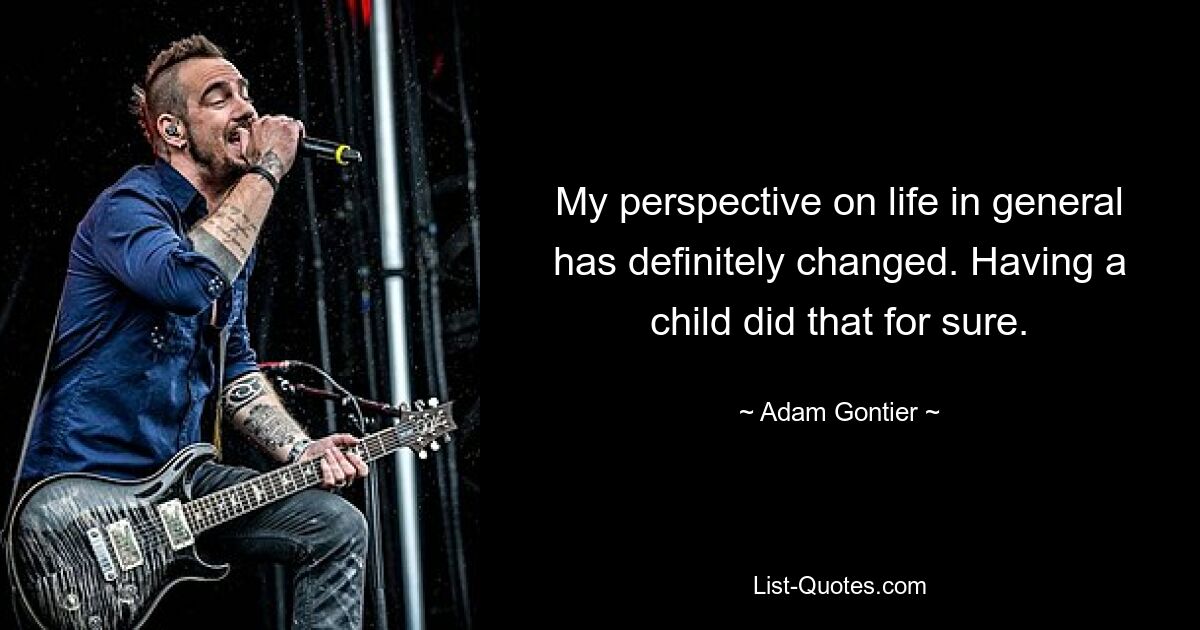 My perspective on life in general has definitely changed. Having a child did that for sure. — © Adam Gontier