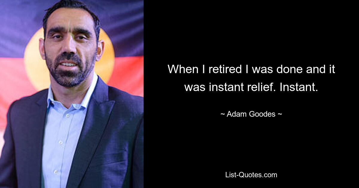 When I retired I was done and it was instant relief. Instant. — © Adam Goodes