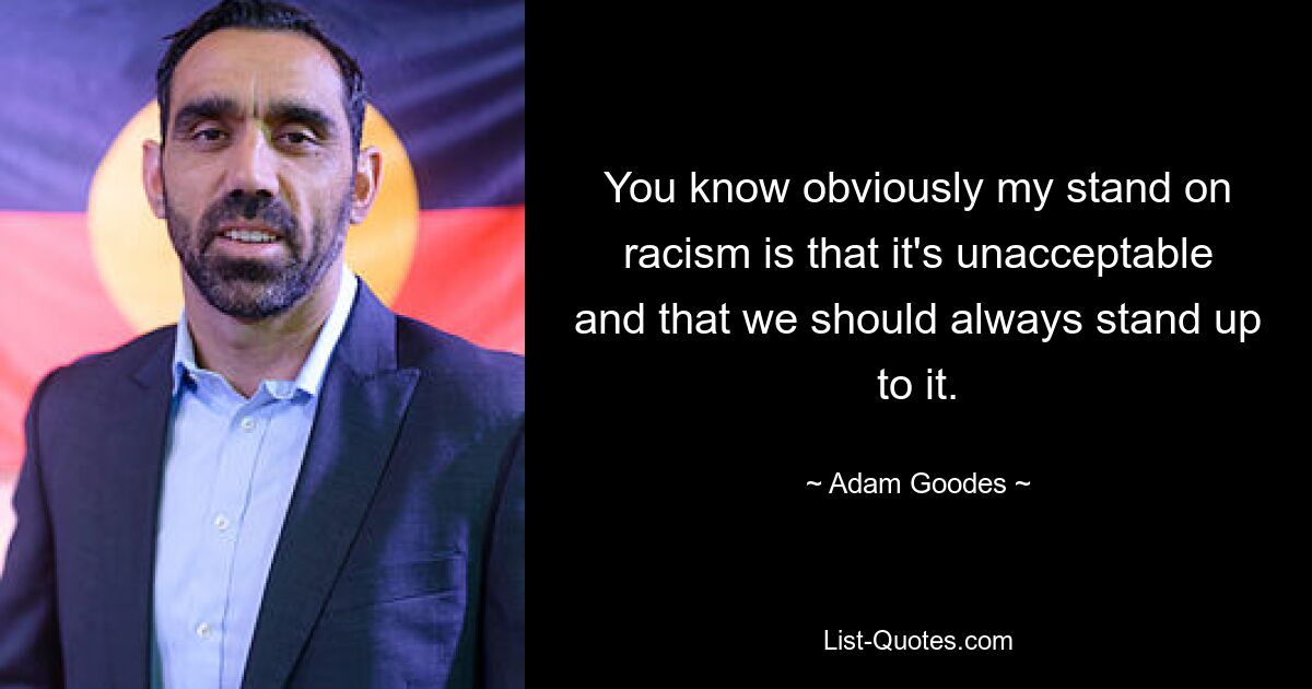 You know obviously my stand on racism is that it's unacceptable and that we should always stand up to it. — © Adam Goodes