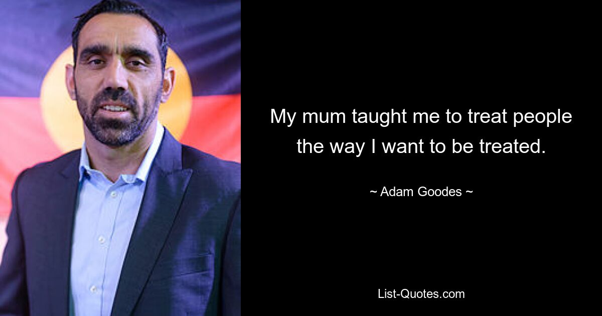 My mum taught me to treat people the way I want to be treated. — © Adam Goodes