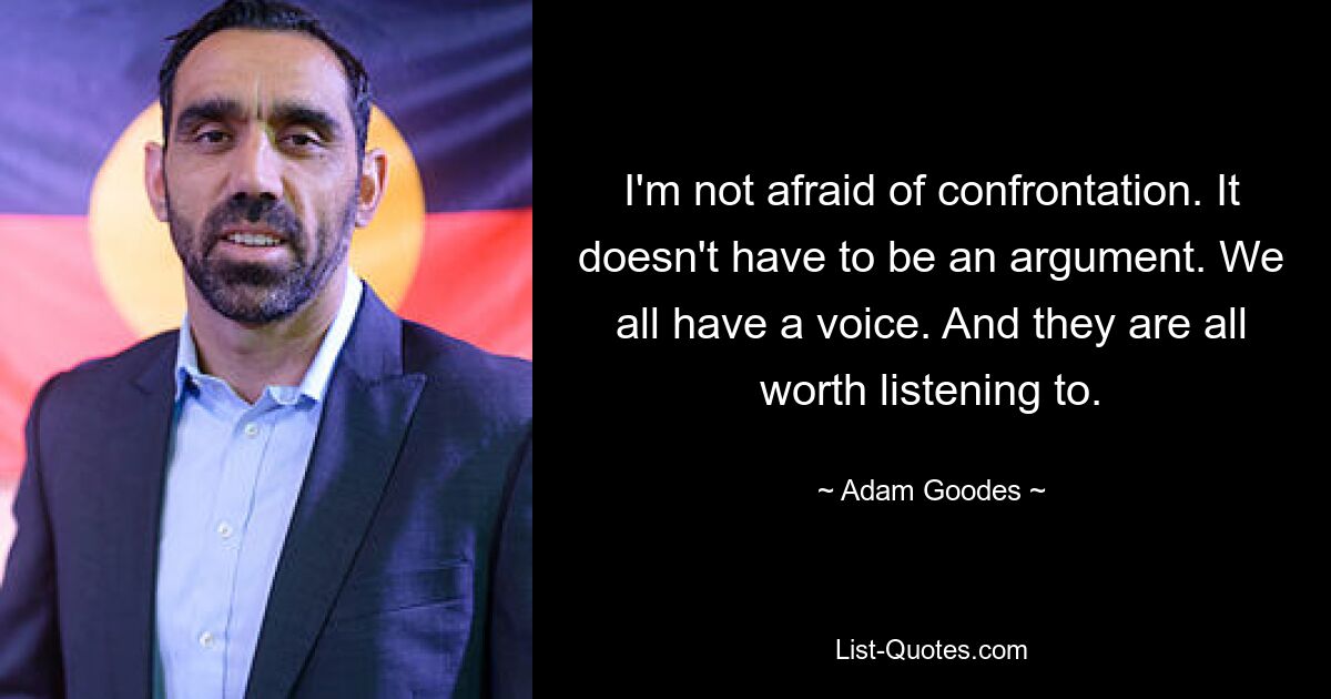 I'm not afraid of confrontation. It doesn't have to be an argument. We all have a voice. And they are all worth listening to. — © Adam Goodes