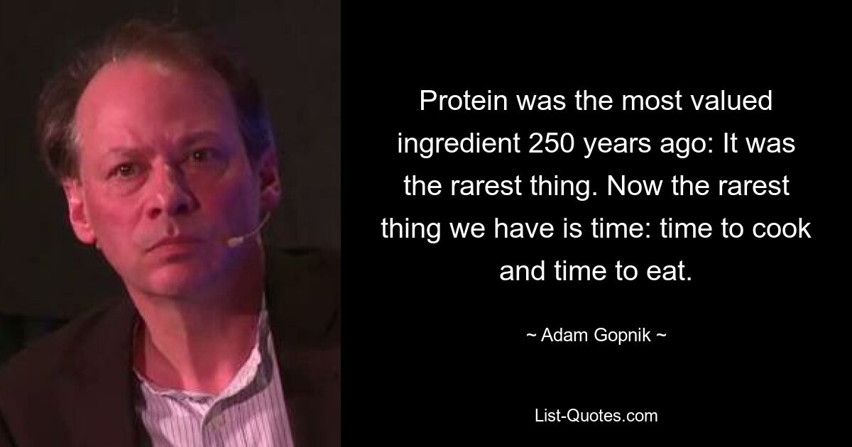 Protein was the most valued ingredient 250 years ago: It was the rarest thing. Now the rarest thing we have is time: time to cook and time to eat. — © Adam Gopnik