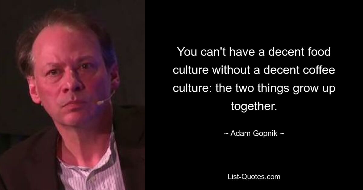 You can't have a decent food culture without a decent coffee culture: the two things grow up together. — © Adam Gopnik