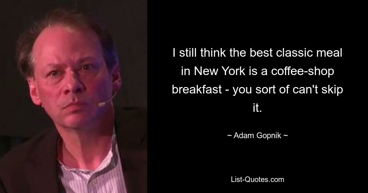 I still think the best classic meal in New York is a coffee-shop breakfast - you sort of can't skip it. — © Adam Gopnik