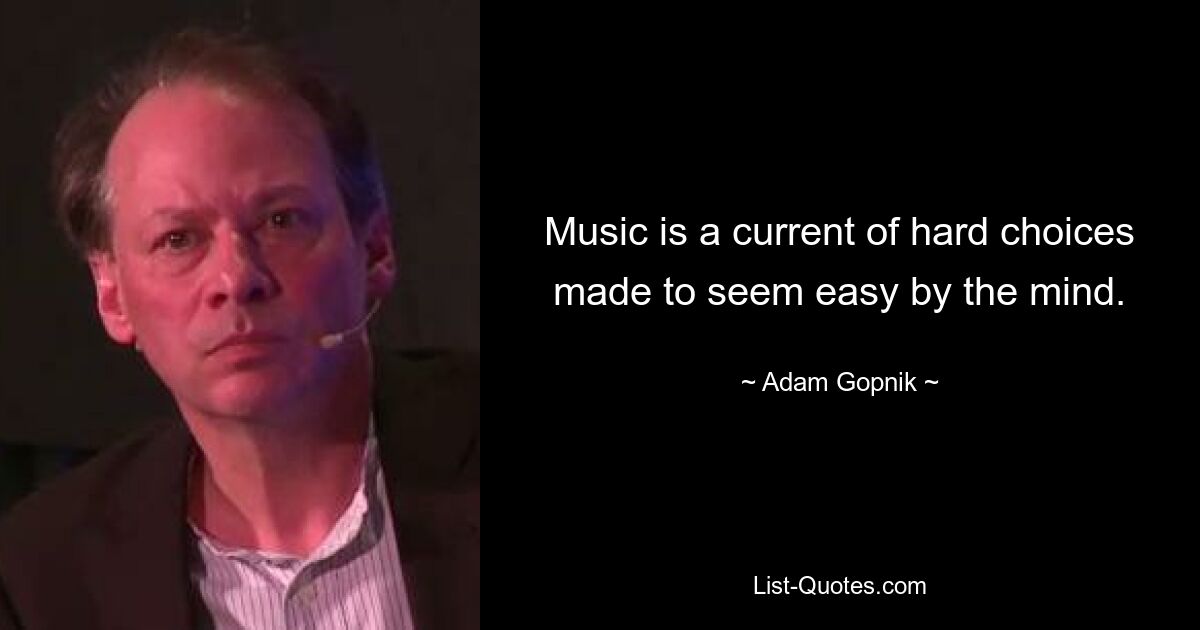 Music is a current of hard choices made to seem easy by the mind. — © Adam Gopnik