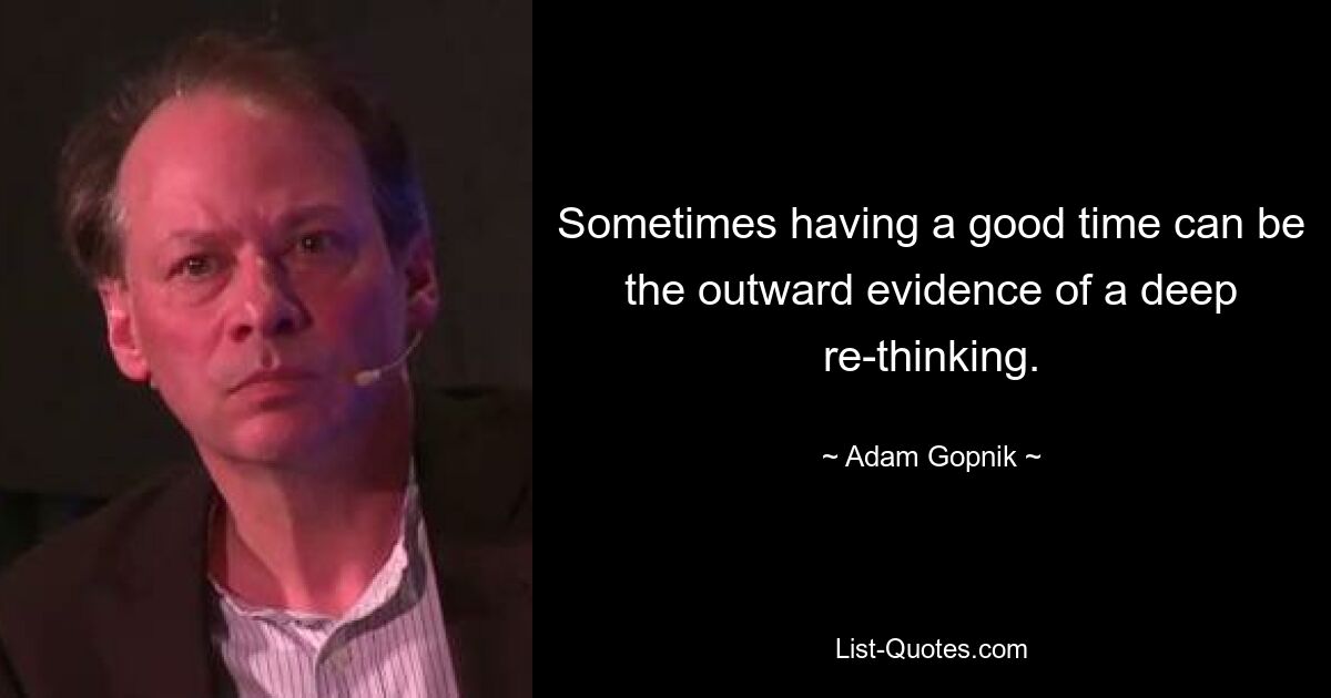 Sometimes having a good time can be the outward evidence of a deep re-thinking. — © Adam Gopnik