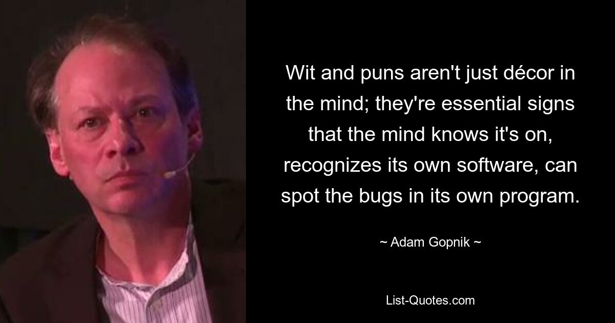 Wit and puns aren't just décor in the mind; they're essential signs that the mind knows it's on, recognizes its own software, can spot the bugs in its own program. — © Adam Gopnik