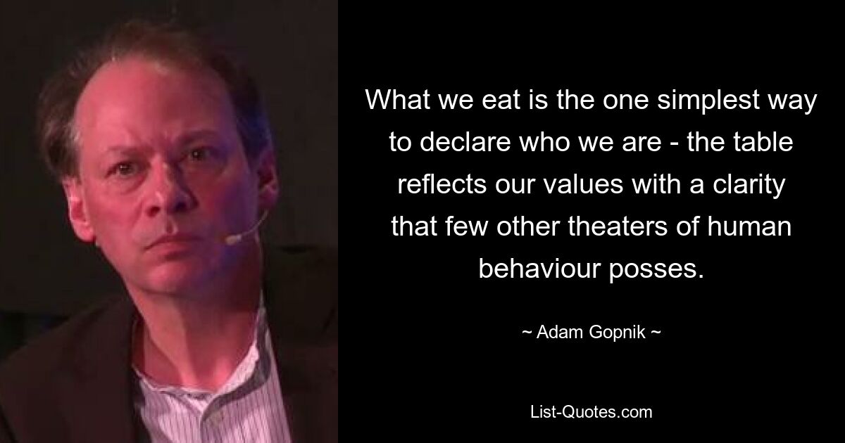 What we eat is the one simplest way to declare who we are - the table reflects our values with a clarity that few other theaters of human behaviour posses. — © Adam Gopnik