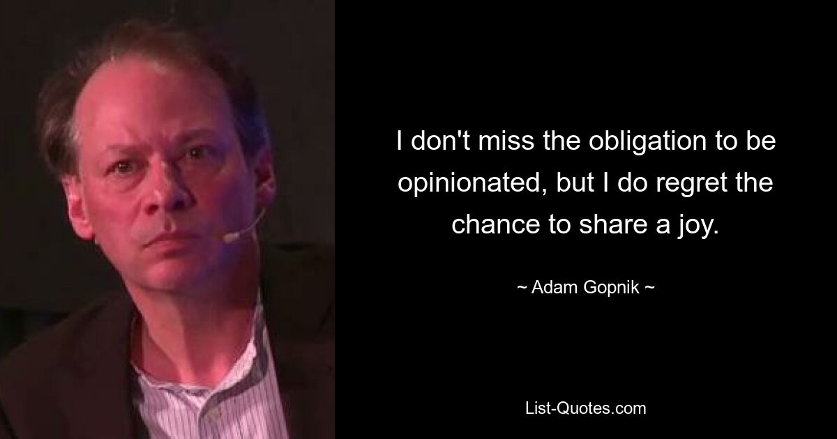 I don't miss the obligation to be opinionated, but I do regret the chance to share a joy. — © Adam Gopnik