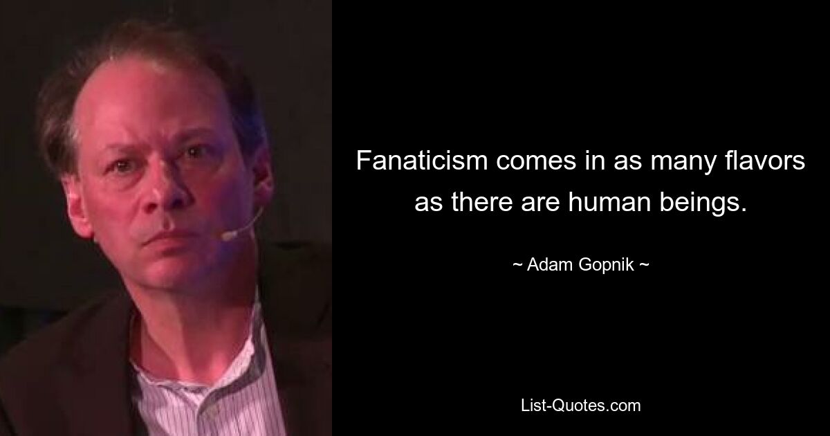 Fanaticism comes in as many flavors as there are human beings. — © Adam Gopnik