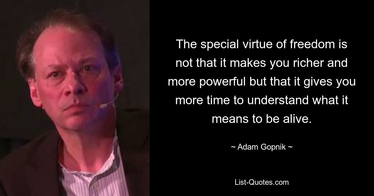 The special virtue of freedom is not that it makes you richer and more powerful but that it gives you more time to understand what it means to be alive. — © Adam Gopnik