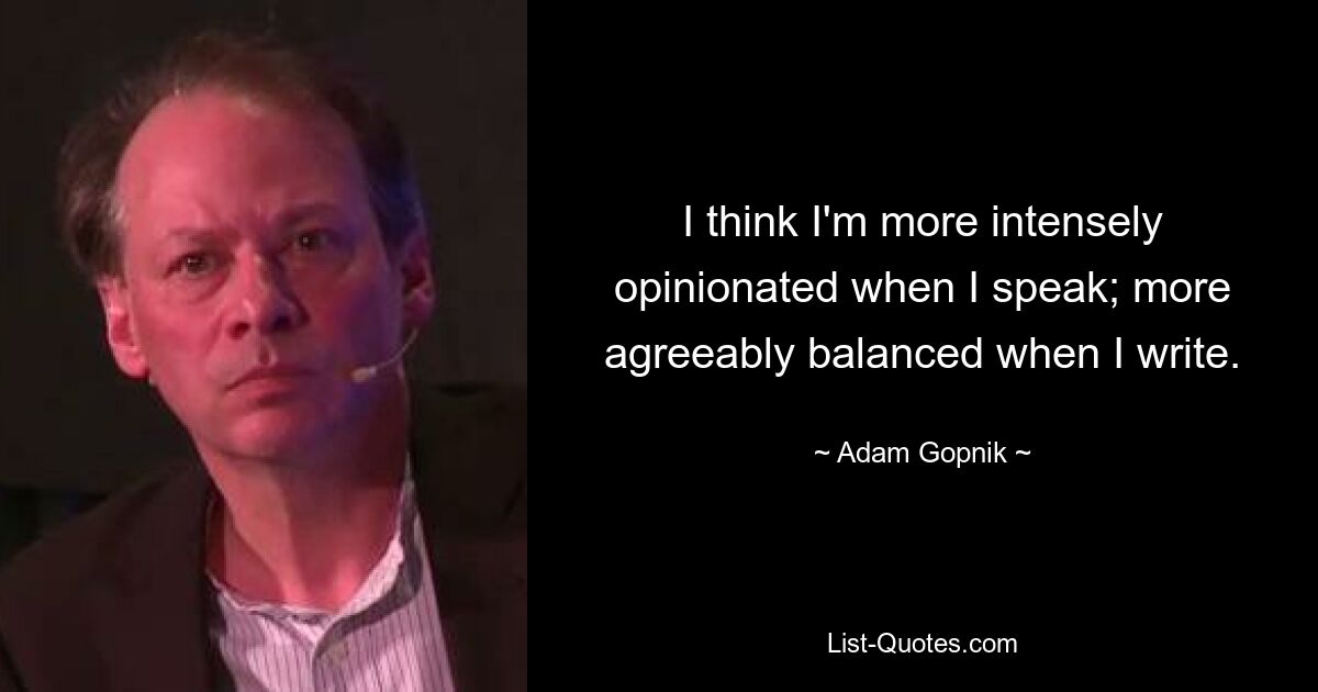 I think I'm more intensely opinionated when I speak; more agreeably balanced when I write. — © Adam Gopnik