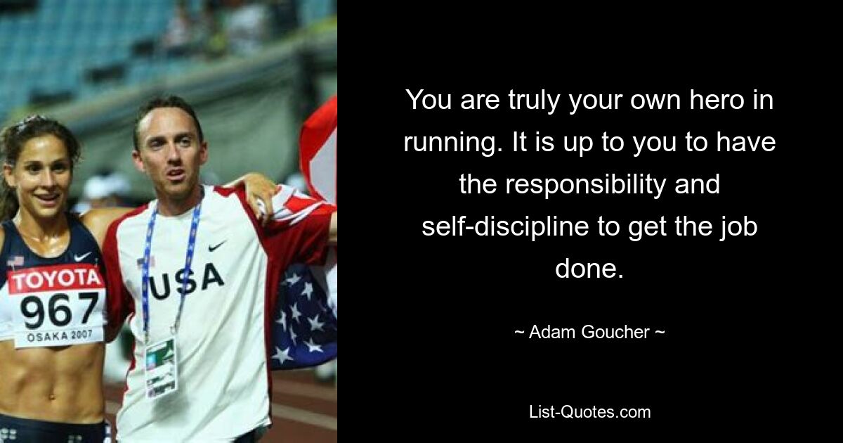 You are truly your own hero in running. It is up to you to have the responsibility and self-discipline to get the job done. — © Adam Goucher