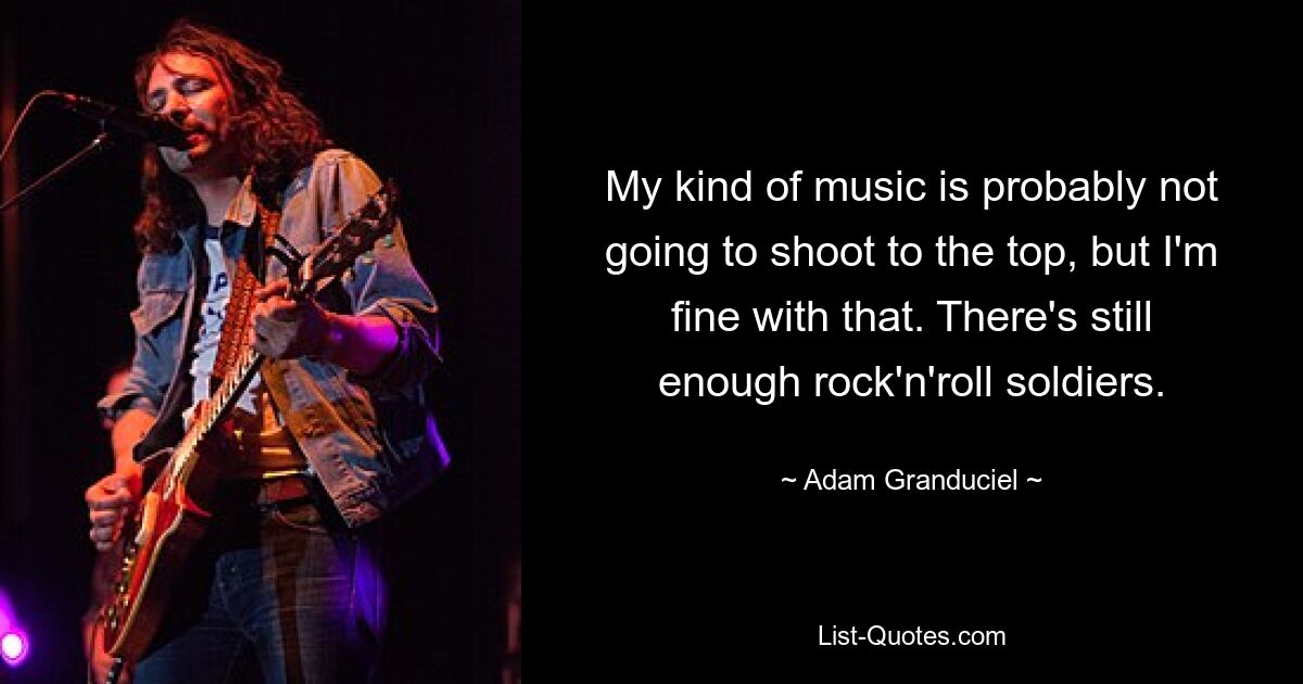 My kind of music is probably not going to shoot to the top, but I'm fine with that. There's still enough rock'n'roll soldiers. — © Adam Granduciel