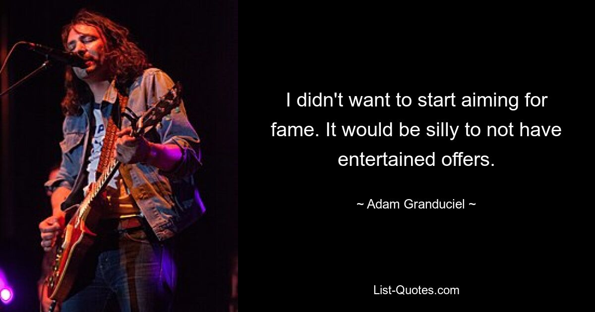 I didn't want to start aiming for fame. It would be silly to not have entertained offers. — © Adam Granduciel