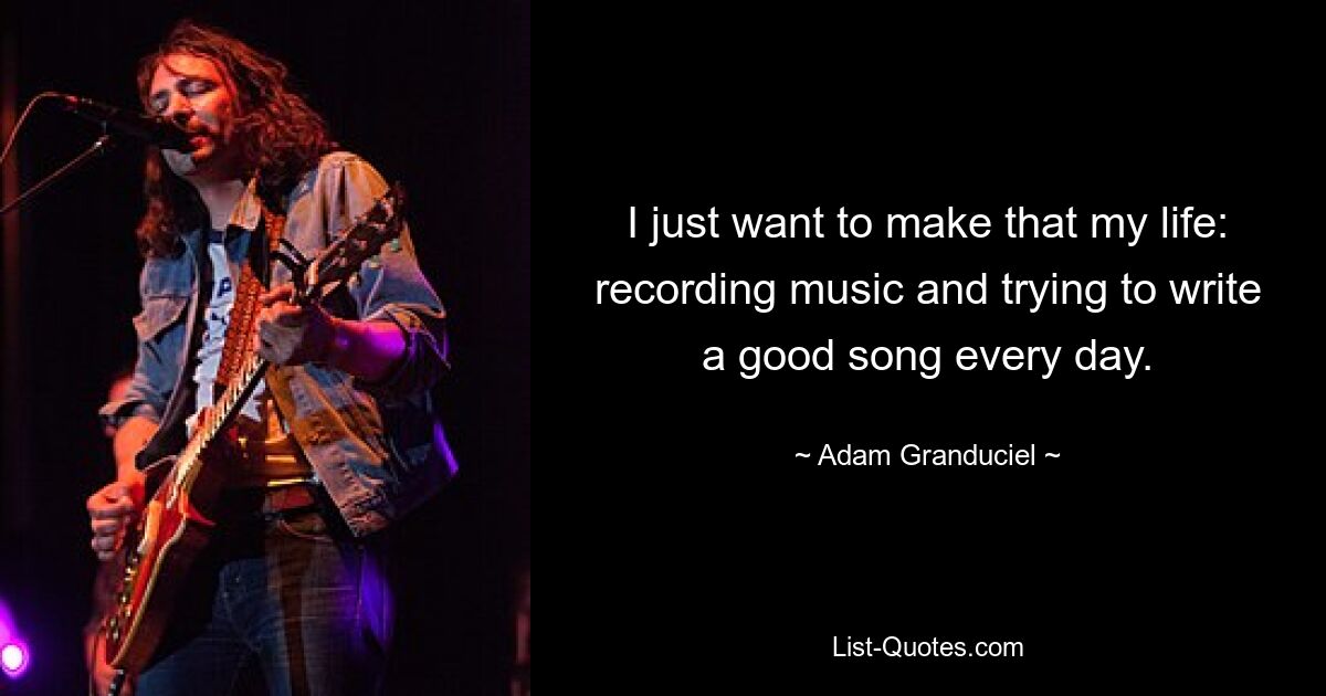 I just want to make that my life: recording music and trying to write a good song every day. — © Adam Granduciel