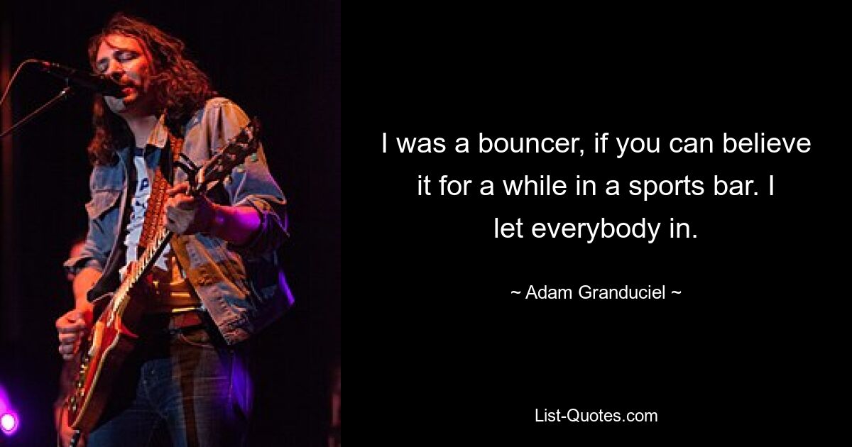 I was a bouncer, if you can believe it for a while in a sports bar. I let everybody in. — © Adam Granduciel