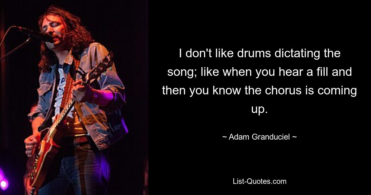 I don't like drums dictating the song; like when you hear a fill and then you know the chorus is coming up. — © Adam Granduciel