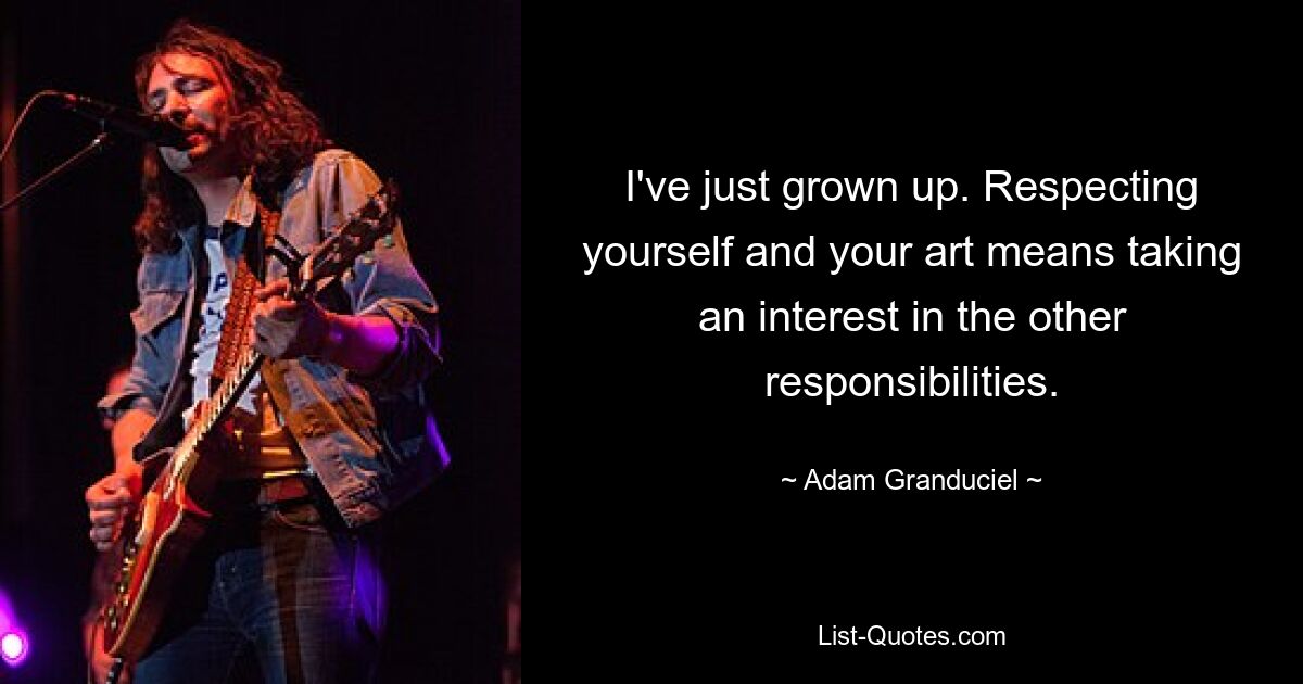 I've just grown up. Respecting yourself and your art means taking an interest in the other responsibilities. — © Adam Granduciel