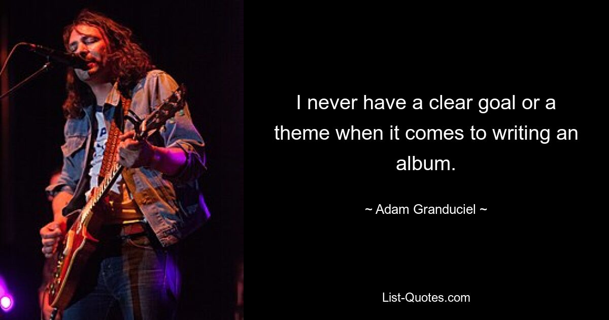 I never have a clear goal or a theme when it comes to writing an album. — © Adam Granduciel