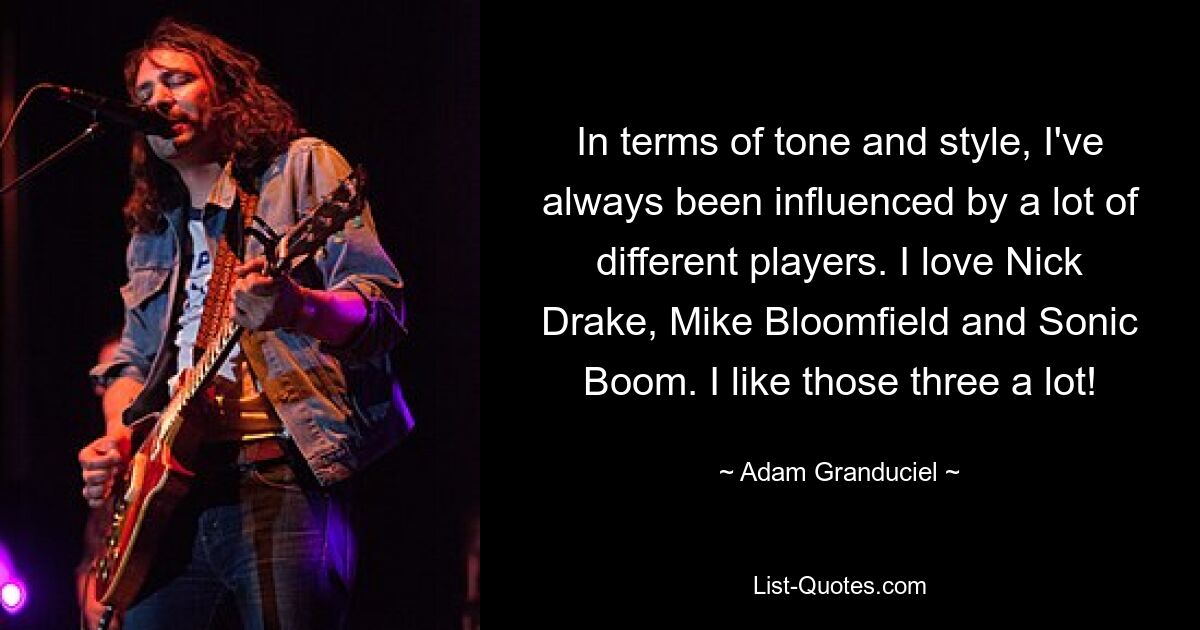 In terms of tone and style, I've always been influenced by a lot of different players. I love Nick Drake, Mike Bloomfield and Sonic Boom. I like those three a lot! — © Adam Granduciel