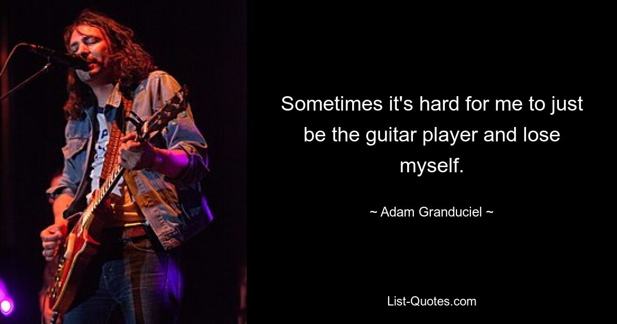 Sometimes it's hard for me to just be the guitar player and lose myself. — © Adam Granduciel