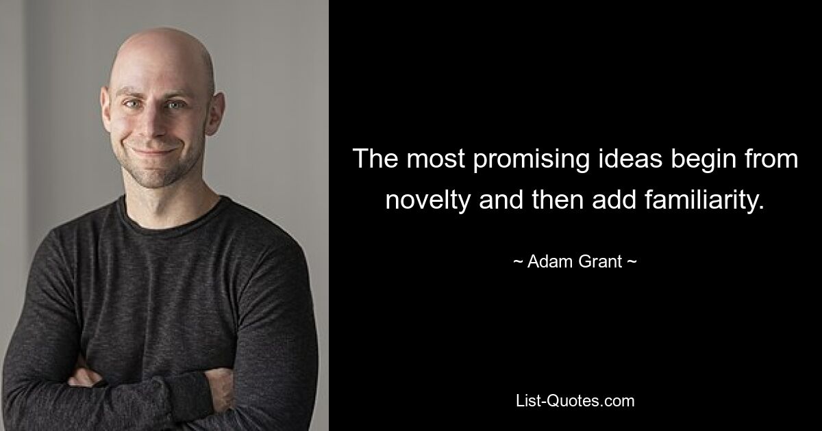 The most promising ideas begin from novelty and then add familiarity. — © Adam Grant